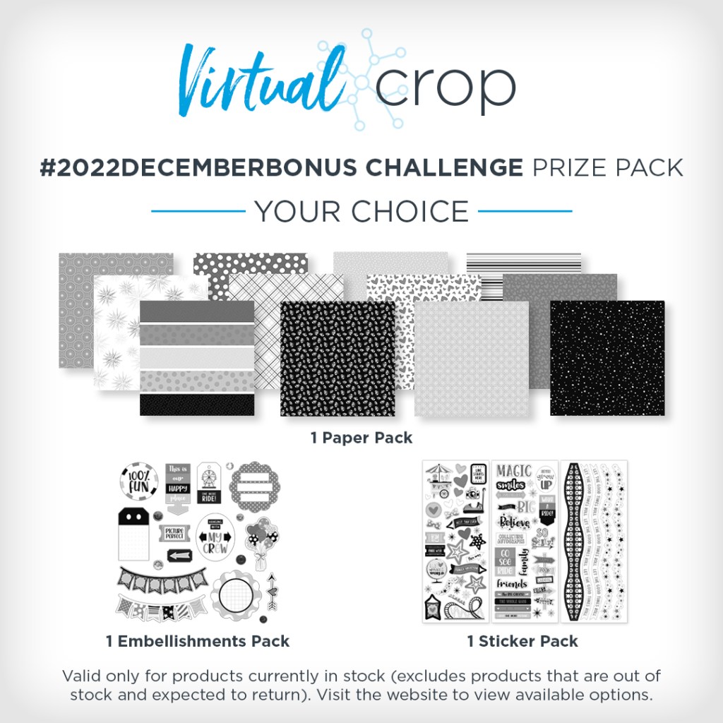 The Virtual Crop December BONUS challenge prize pack is your choice of any 1 paper pack, any 1 embellishments pack and any 1 sticker pack. Valid only for products currently in stock and excludes products that are out of stock and expected to return. Visit the website to view available options.